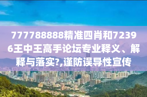777788888精准四肖和72396王中王高手论坛专业释义、解释与落实?,谨防误导性宣传