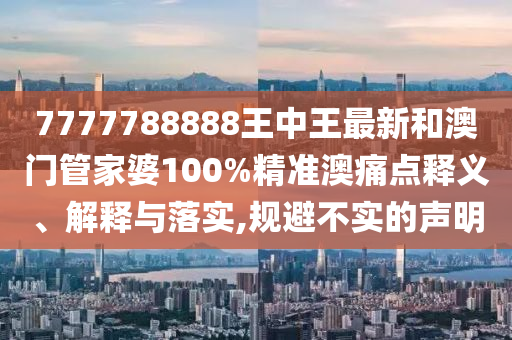 7777788888王中王最新和澳门管家婆100%精准澳痛点释义、解释与落实,规避不实的声明