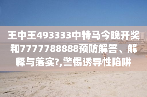 王中王493333中特马今晚开奖和7777788888预防解答、解释与落实?,警惕诱导性陷阱