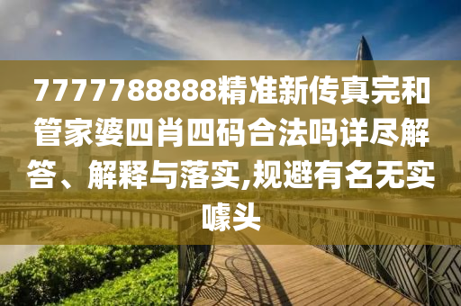 7777788888精准新传真完和管家婆四肖四码合法吗详尽解答、解释与落实,规避有名无实噱头