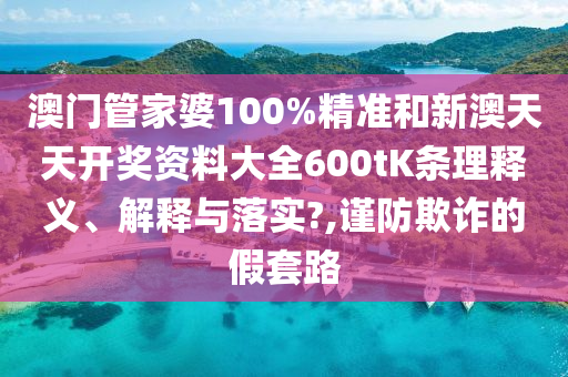 澳门管家婆100%精准和新澳天天开奖资料大全600tK条理释义、解释与落实?,谨防欺诈的假套路