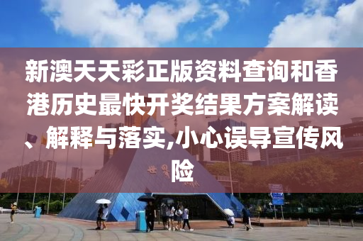 新澳天天彩正版资料查询和香港历史最快开奖结果方案解读、解释与落实,小心误导宣传风险