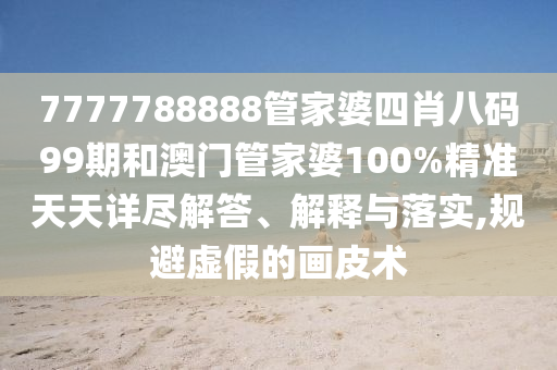 7777788888管家婆四肖八码99期和澳门管家婆100%精准天天详尽解答、解释与落实,规避虚假的画皮术