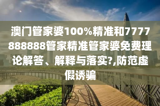 澳门管家婆100%精准和7777888888管家精准管家婆免费理论解答、解释与落实?,防范虚假诱骗