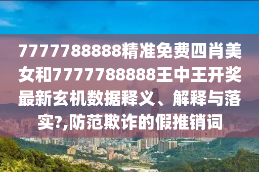 7777788888精准免费四肖美女和7777788888王中王开奖最新玄机数据释义、解释与落实?,防范欺诈的假推销词