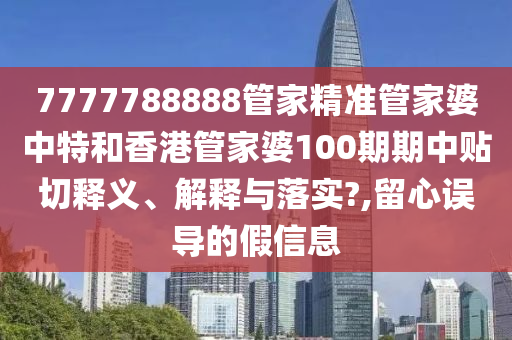 7777788888管家精准管家婆中特和香港管家婆100期期中贴切释义、解释与落实?,留心误导的假信息