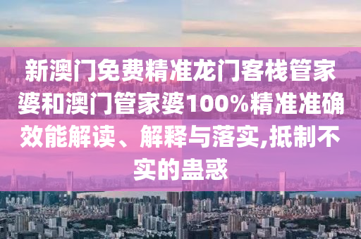新澳门免费精准龙门客栈管家婆和澳门管家婆100%精准准确效能解读、解释与落实,抵制不实的蛊惑