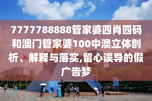 7777788888管家婆四肖四码和澳门管家婆100中澳立体剖析、解释与落实,留心误导的假广告梦