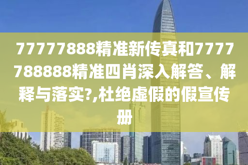 77777888精准新传真和7777788888精准四肖深入解答、解释与落实?,杜绝虚假的假宣传册