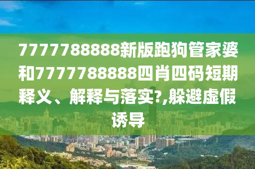 7777788888新版跑狗管家婆和7777788888四肖四码短期释义、解释与落实?,躲避虚假诱导