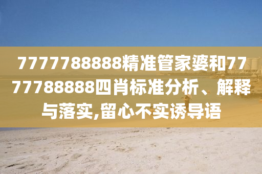 7777788888精准管家婆和7777788888四肖标准分析、解释与落实,留心不实诱导语