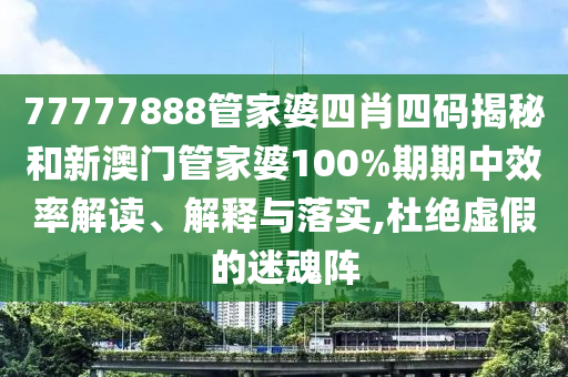 77777888管家婆四肖四码揭秘和新澳门管家婆100%期期中效率解读、解释与落实,杜绝虚假的迷魂阵
