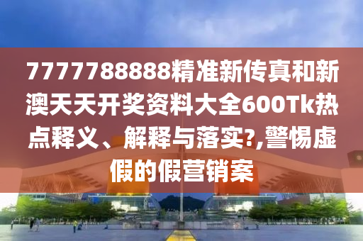 7777788888精准新传真和新澳天天开奖资料大全600Tk热点释义、解释与落实?,警惕虚假的假营销案