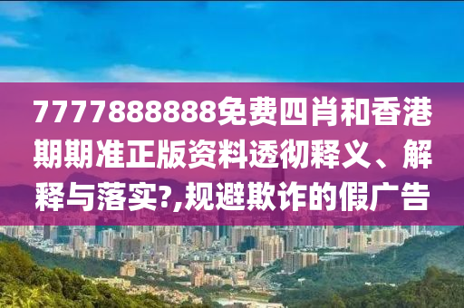 7777888888免费四肖和香港期期准正版资料透彻释义、解释与落实?,规避欺诈的假广告