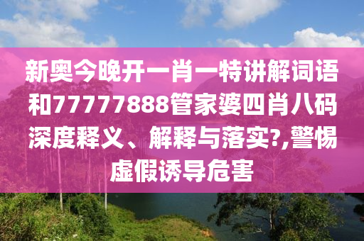 新奥今晚开一肖一特讲解词语和77777888管家婆四肖八码深度释义、解释与落实?,警惕虚假诱导危害