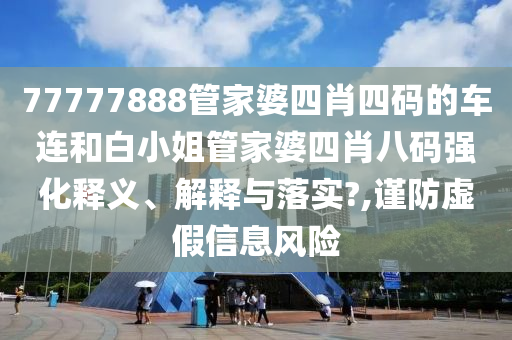 77777888管家婆四肖四码的车连和白小姐管家婆四肖八码强化释义、解释与落实?,谨防虚假信息风险
