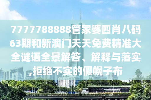 7777788888管家婆四肖八码63期和新澳门天天免费精准大全谜语全景解答、解释与落实,拒绝不实的假幌子布