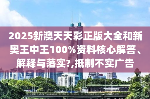 2025新澳天天彩正版大全和新奥王中王100%资料核心解答、解释与落实?,抵制不实广告