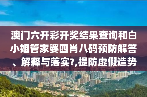 澳门六开彩开奖结果查询和白小姐管家婆四肖八码预防解答、解释与落实?,提防虚假造势