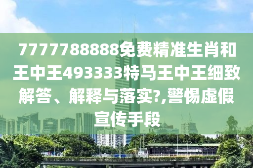 7777788888免费精准生肖和王中王493333特马王中王细致解答、解释与落实?,警惕虚假宣传手段