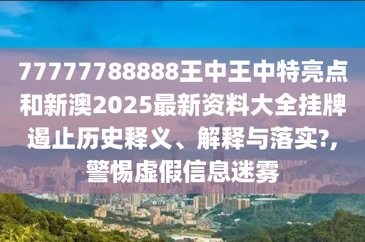 77777788888王中王中特亮点和新澳2025最新资料大全挂牌遏止历史释义、解释与落实?,警惕虚假信息迷雾