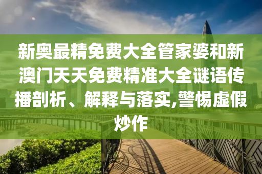 新奥最精免费大全管家婆和新澳门天天免费精准大全谜语传播剖析、解释与落实,警惕虚假炒作