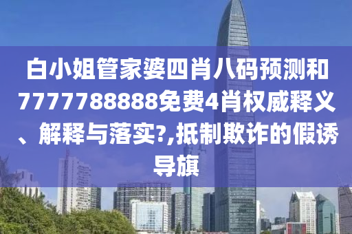 白小姐管家婆四肖八码预测和7777788888免费4肖权威释义、解释与落实?,抵制欺诈的假诱导旗