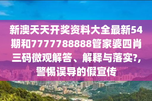 新澳天天开奖资料大全最新54期和7777788888管家婆四肖三码微观解答、解释与落实?,警惕误导的假宣传