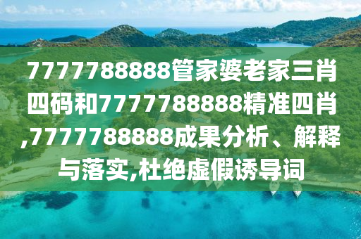 7777788888管家婆老家三肖四码和7777788888精准四肖,7777788888成果分析、解释与落实,杜绝虚假诱导词