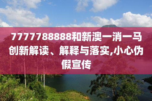 7777788888和新澳一消一马创新解读、解释与落实,小心伪假宣传