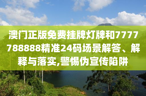 澳门正版免费挂牌灯牌和7777788888精准24码场景解答、解释与落实,警惕伪宣传陷阱