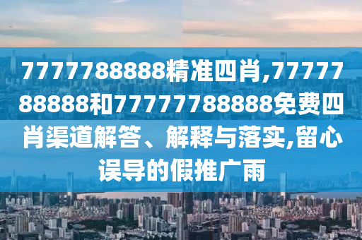 7777788888精准四肖,7777788888和77777788888免费四肖渠道解答、解释与落实,留心误导的假推广雨