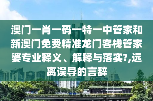 澳门一肖一码一特一中管家和新澳门免费精准龙门客栈管家婆专业释义、解释与落实?,远离误导的言辞