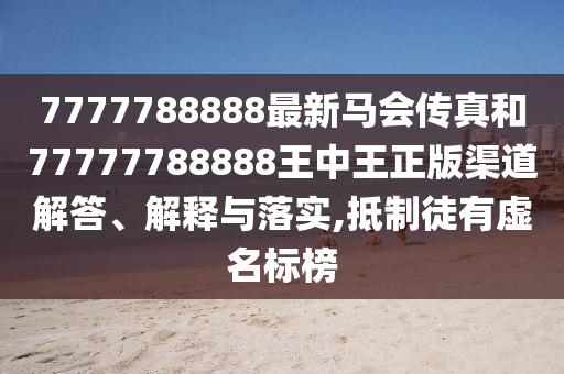 7777788888最新马会传真和77777788888王中王正版渠道解答、解释与落实,抵制徒有虚名标榜