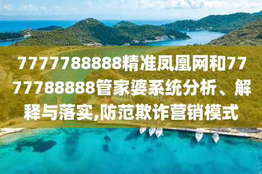 7777788888精准凤凰网和7777788888管家婆系统分析、解释与落实,防范欺诈营销模式