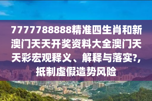 7777788888精准四生肖和新澳门天天开奖资料大全澳门天天彩宏观释义、解释与落实?,抵制虚假造势风险