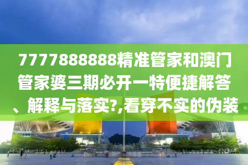 7777888888精准管家和澳门管家婆三期必开一特便捷解答、解释与落实?,看穿不实的伪装