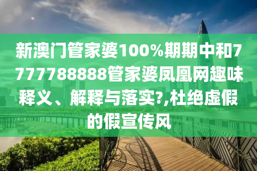 新澳门管家婆100%期期中和7777788888管家婆凤凰网趣味释义、解释与落实?,杜绝虚假的假宣传风