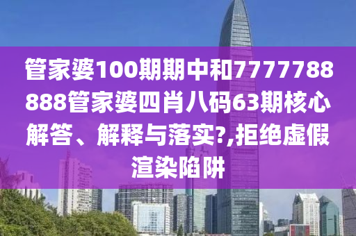 管家婆100期期中和7777788888管家婆四肖八码63期核心解答、解释与落实?,拒绝虚假渲染陷阱