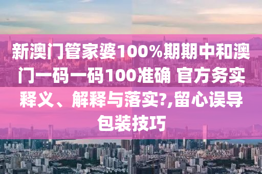 新澳门管家婆100%期期中和澳门一码一码100准确 官方务实释义、解释与落实?,留心误导包装技巧