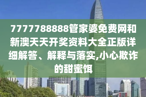 7777788888管家婆免费网和新澳天天开奖资料大全正版详细解答、解释与落实,小心欺诈的甜蜜饵