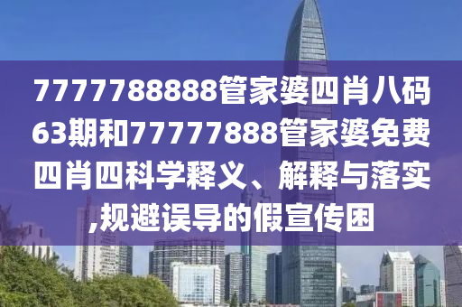 7777788888管家婆四肖八码63期和77777888管家婆免费四肖四科学释义、解释与落实,规避误导的假宣传困