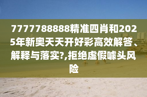 7777788888精准四肖和2025年新奥天天开好彩高效解答、解释与落实?,拒绝虚假噱头风险