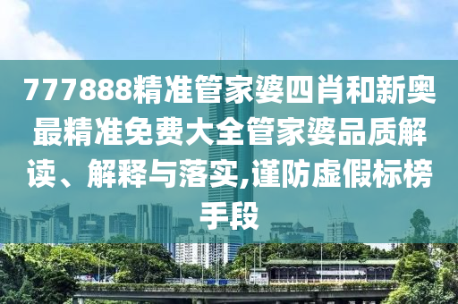 777888精准管家婆四肖和新奥最精准免费大全管家婆品质解读、解释与落实,谨防虚假标榜手段