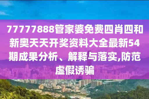 77777888管家婆免费四肖四和新奥天天开奖资料大全最新54期成果分析、解释与落实,防范虚假诱骗