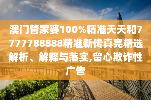 澳门管家婆100%精准天天和7777788888精准新传真完精选解析、解释与落实,留心欺诈性广告