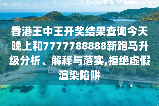 香港王中王开奖结果查询今天晚上和7777788888新跑马升级分析、解释与落实,拒绝虚假渲染陷阱