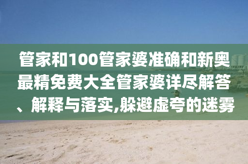 管家和100管家婆准确和新奥最精免费大全管家婆详尽解答、解释与落实,躲避虚夸的迷雾