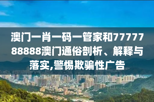 澳门一肖一码一管家和7777788888澳门通俗剖析、解释与落实,警惕欺骗性广告