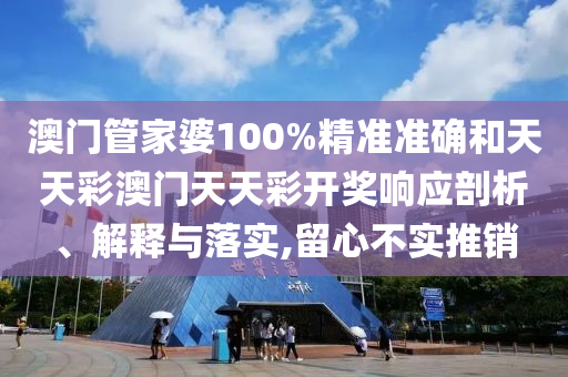 澳门管家婆100%精准准确和天天彩澳门天天彩开奖响应剖析、解释与落实,留心不实推销